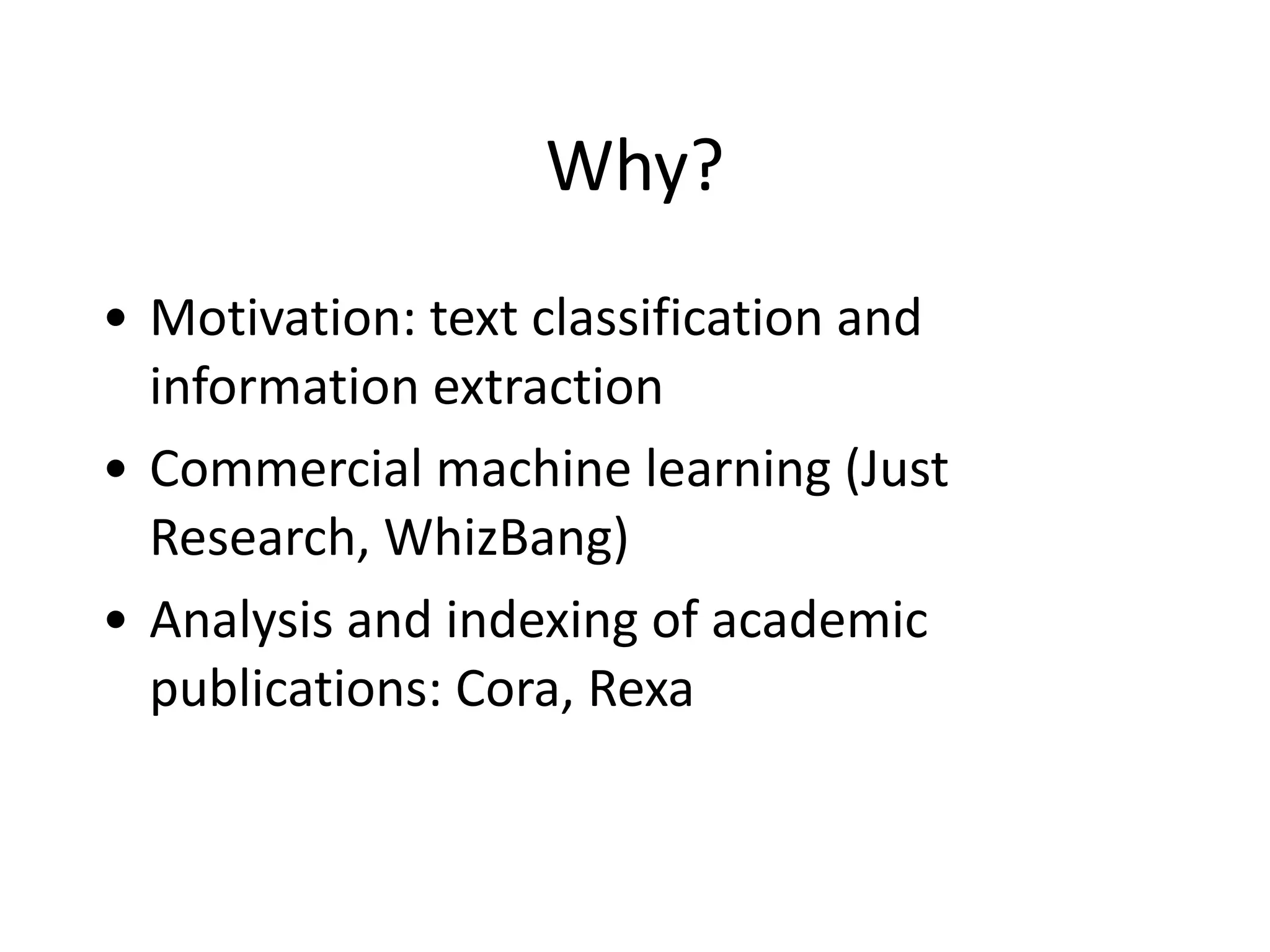 Why?
• Motivation:	
  text	
  classification	
  and	
  
information	
  extraction	
  
• Commercial	
  machine	
  learning	
  (Just	
  
Research,	
  WhizBang)	
  
• Analysis	
  and	
  indexing	
  of	
  academic	
  
publications:	
  Cora,	
  Rexa
 