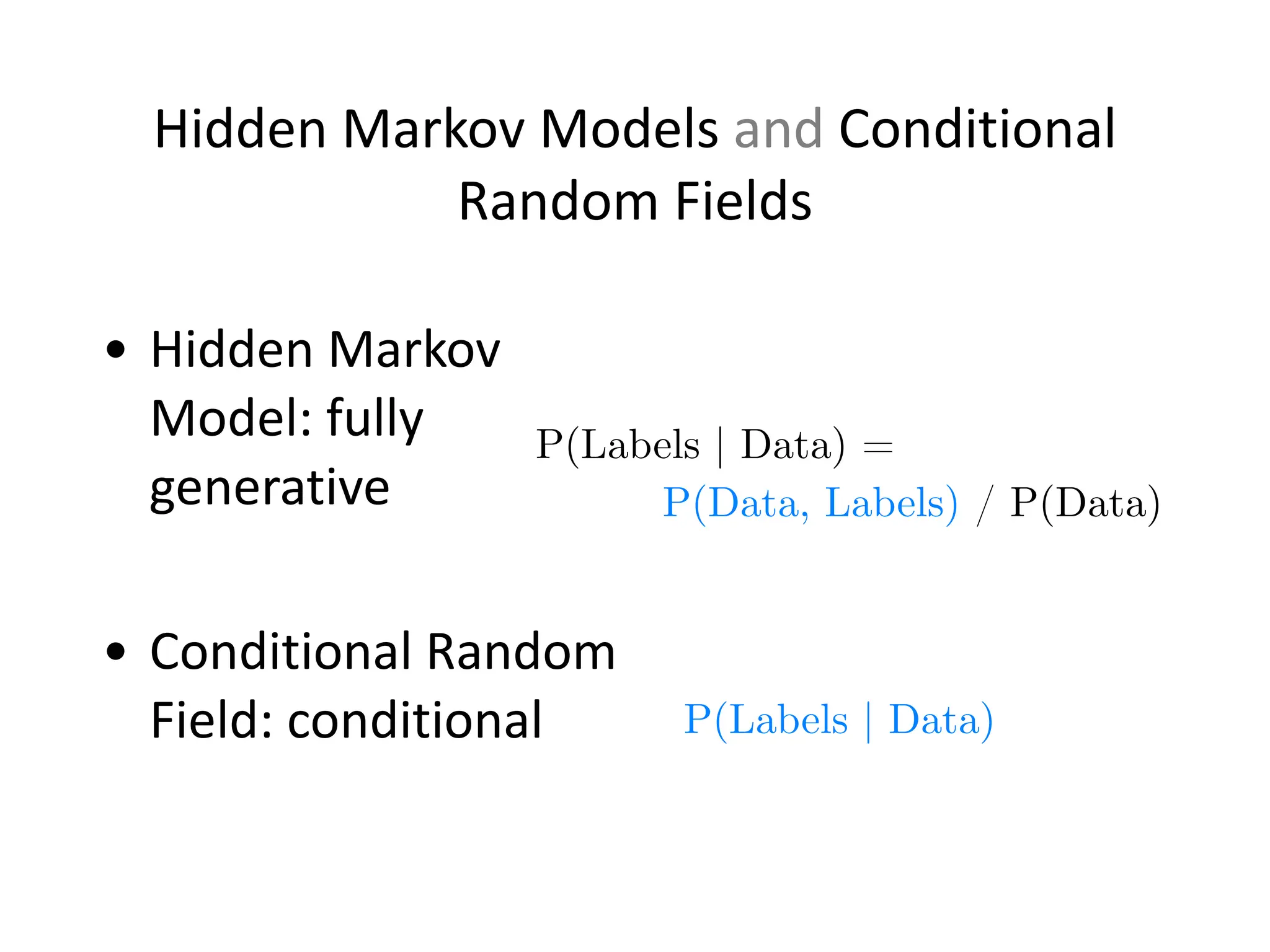 Hidden	
  Markov	
  Models	
  and	
  Conditional	
  
Random	
  Fields
• Hidden	
  Markov	
  
Model:	
  fully	
  
generative	
  
!
• Conditional	
  Random	
  
Field:	
  conditional
P(Labels | Data) =
P(Data, Labels) / P(Data)
P(Labels | Data)
 