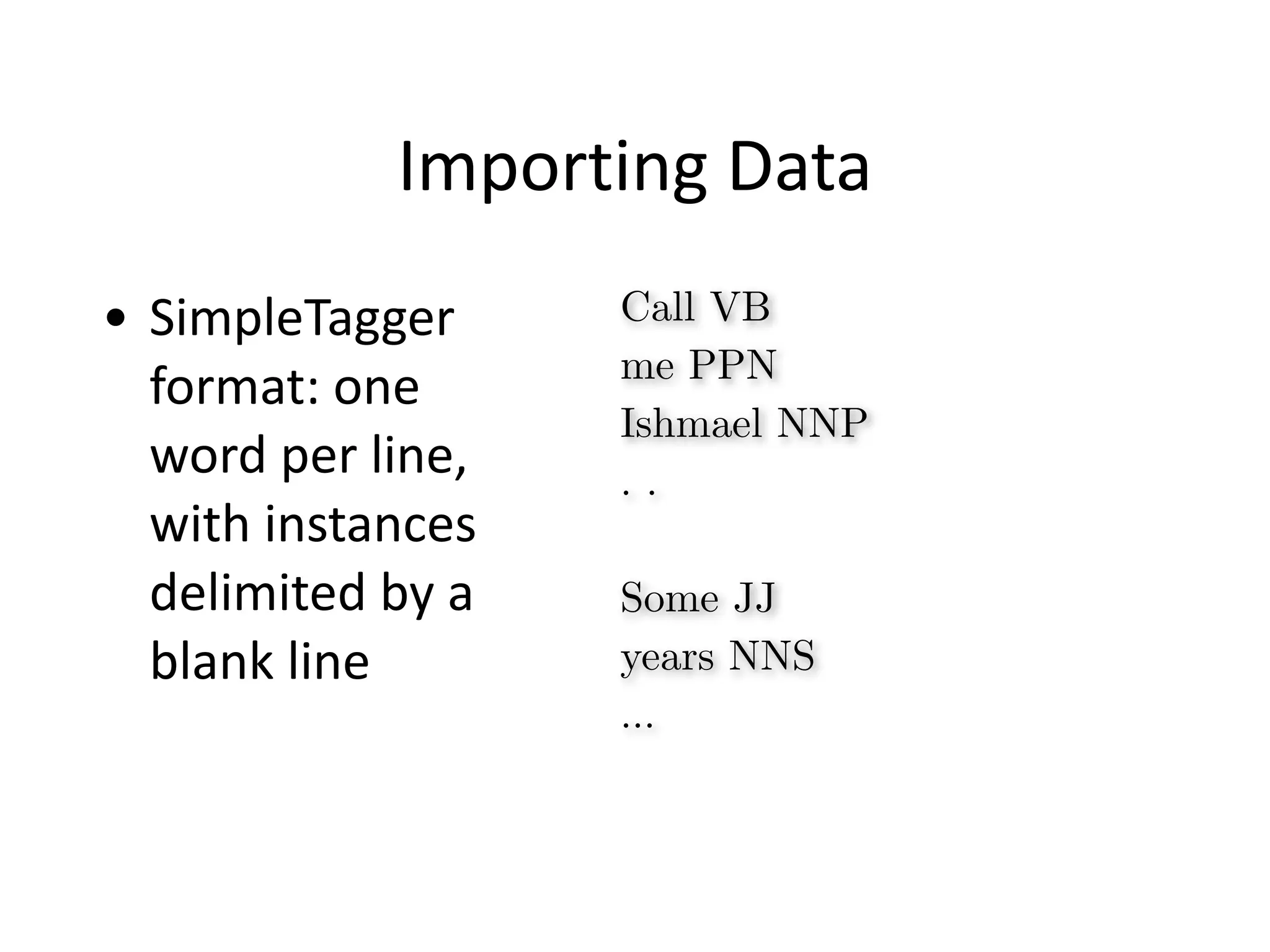 Importing	
  Data
• SimpleTagger	
  
format:	
  one	
  
word	
  per	
  line,	
  
with	
  instances	
  
delimited	
  by	
  a	
  
blank	
  line
Call VB
me PPN
Ishmael NNP
. .
!
Some JJ
years NNS
…
 