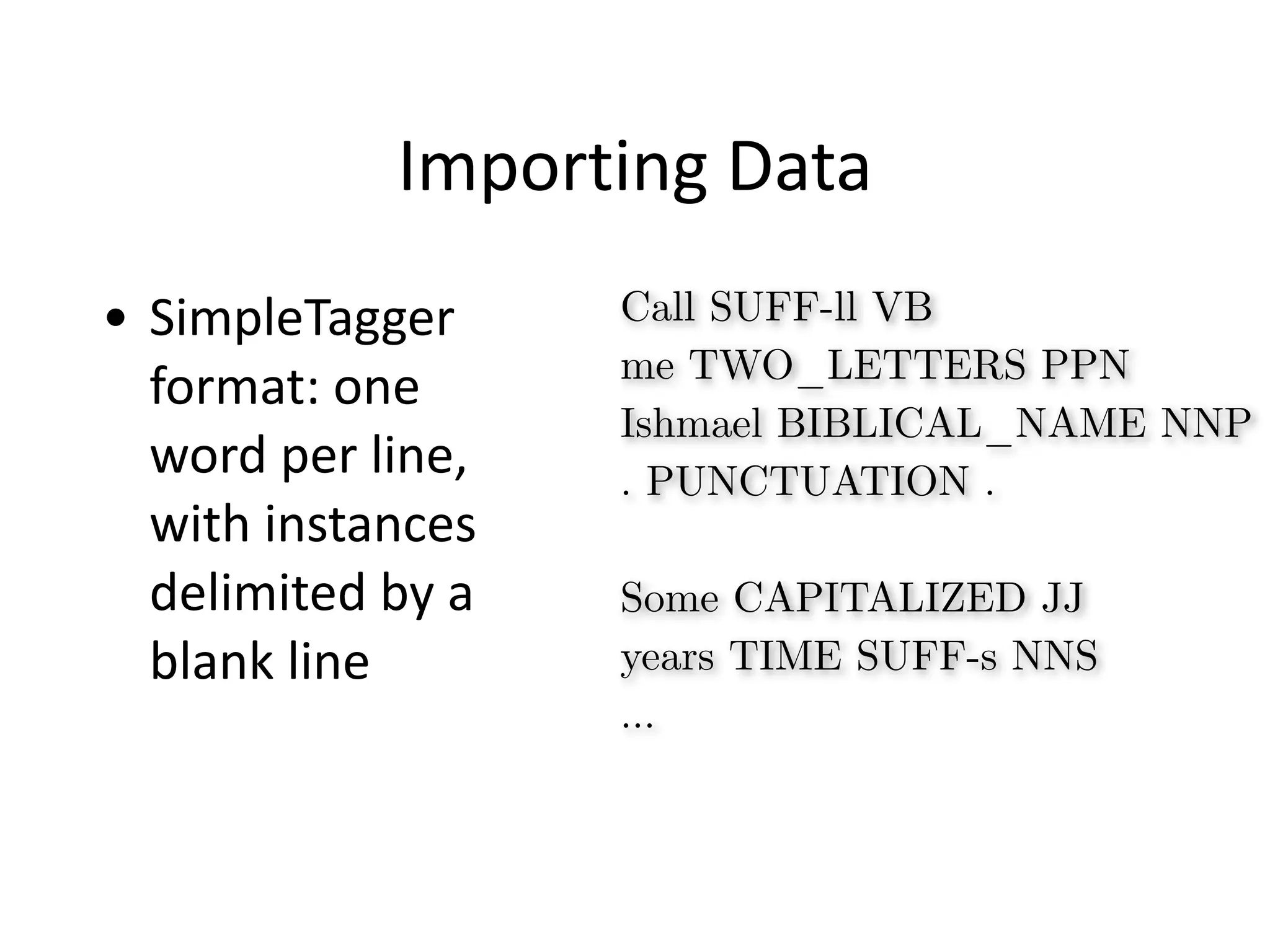 Importing	
  Data
• SimpleTagger	
  
format:	
  one	
  
word	
  per	
  line,	
  
with	
  instances	
  
delimited	
  by	
  a	
  
blank	
  line
Call SUFF-ll VB
me TWO_LETTERS PPN
Ishmael BIBLICAL_NAME NNP
. PUNCTUATION .
!
Some CAPITALIZED JJ
years TIME SUFF-s NNS
…
 