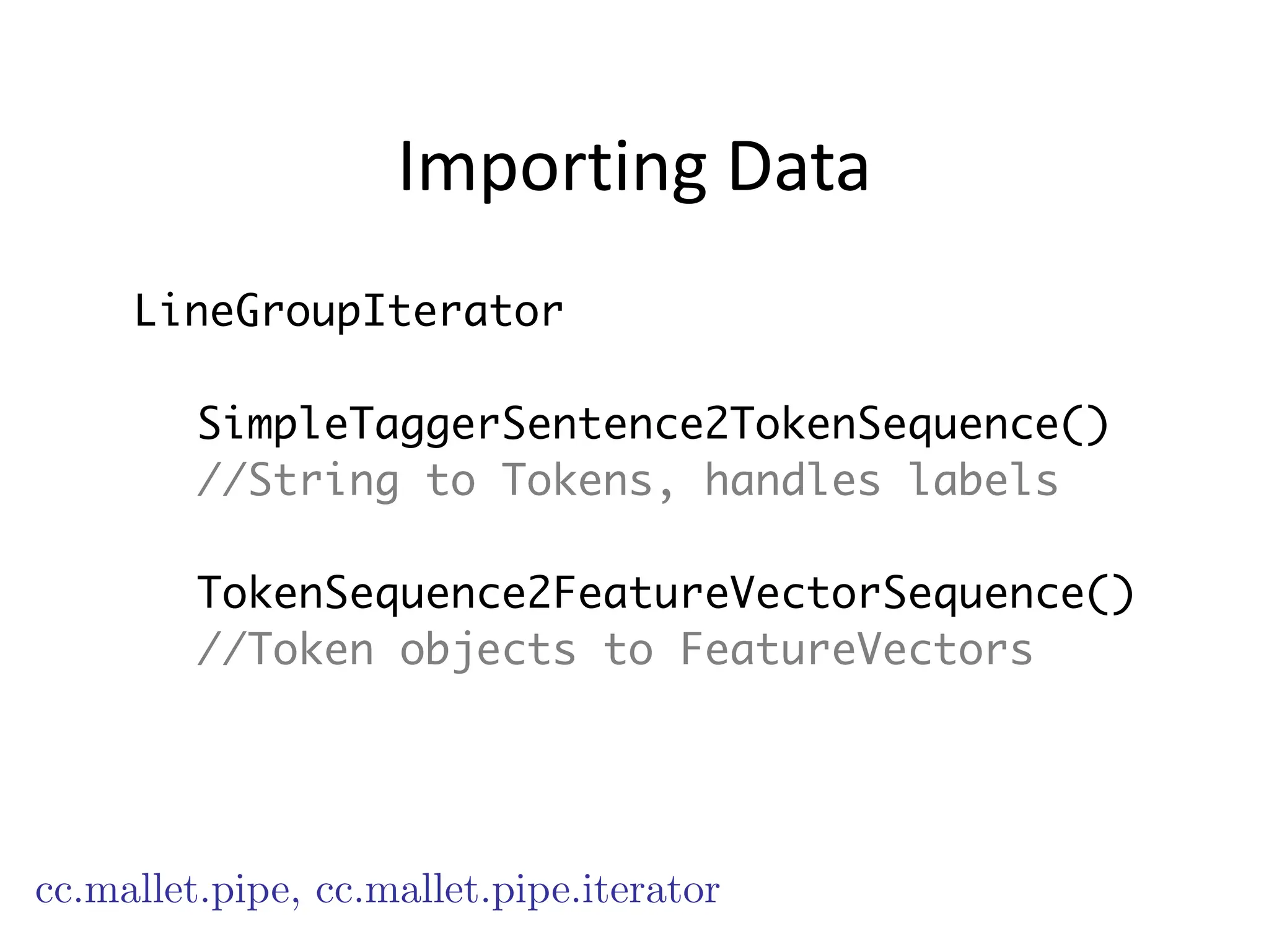 Importing	
  Data
LineGroupIterator
!
SimpleTaggerSentence2TokenSequence()
//String to Tokens, handles labels
!
TokenSequence2FeatureVectorSequence()
//Token objects to FeatureVectors
cc.mallet.pipe, cc.mallet.pipe.iterator
 