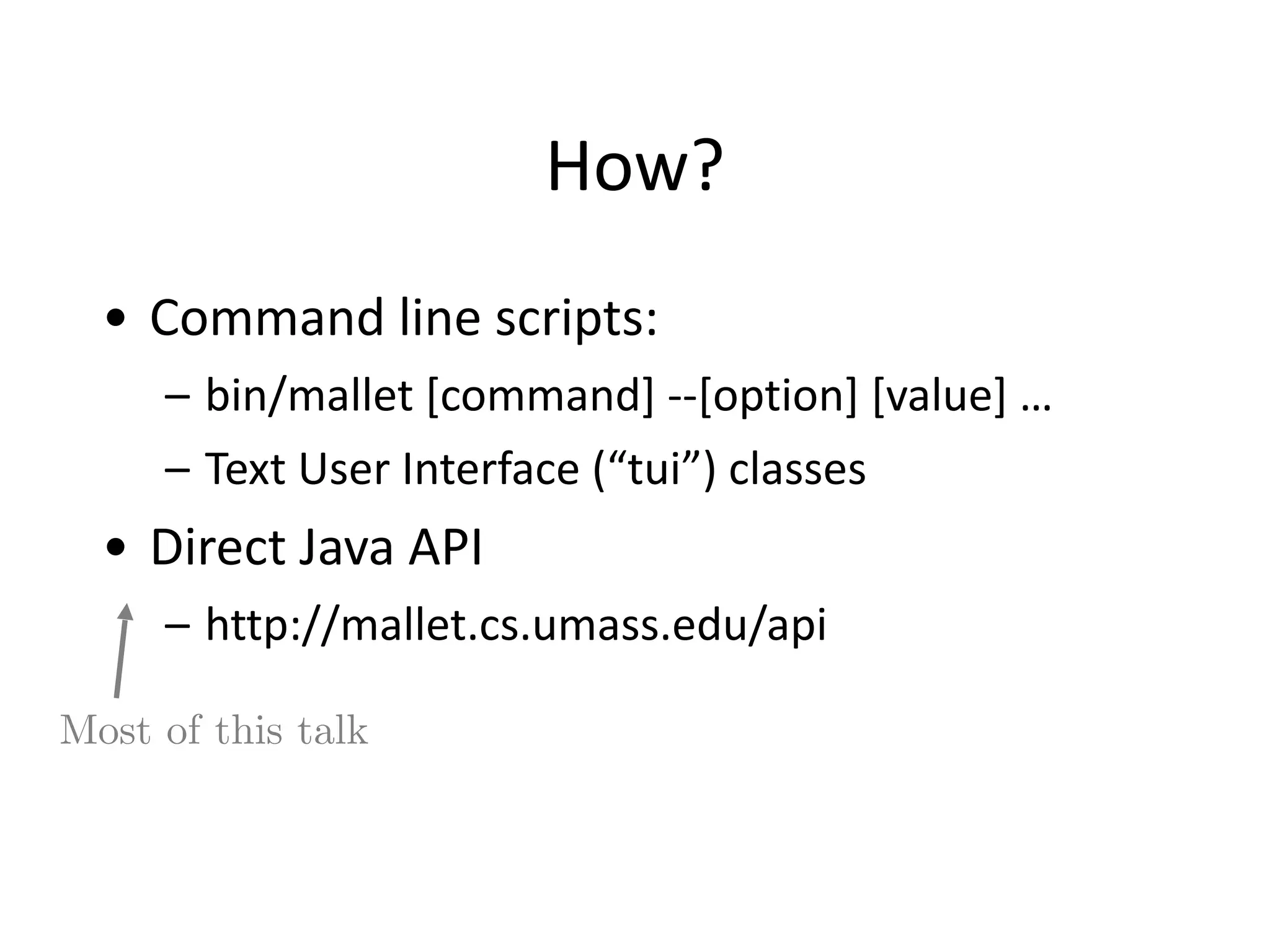 How?
• Command	
  line	
  scripts:	
  
– bin/mallet	
  [command]	
  -­‐-­‐[option]	
  [value]	
  …	
  
– Text	
  User	
  Interface	
  (“tui”)	
  classes	
  
• Direct	
  Java	
  API	
  
– http://mallet.cs.umass.edu/api
Most of this talk
 