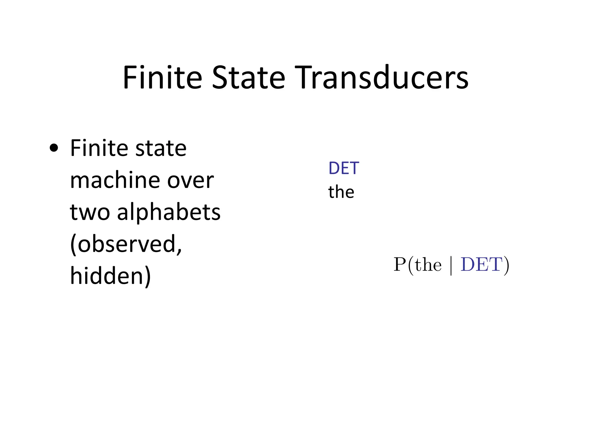 Finite	
  State	
  Transducers
• Finite	
  state	
  
machine	
  over	
  
two	
  alphabets	
  
(observed,	
  
hidden)
DET	
  	
  	
  	
  	
  
the
P(the | DET)
 