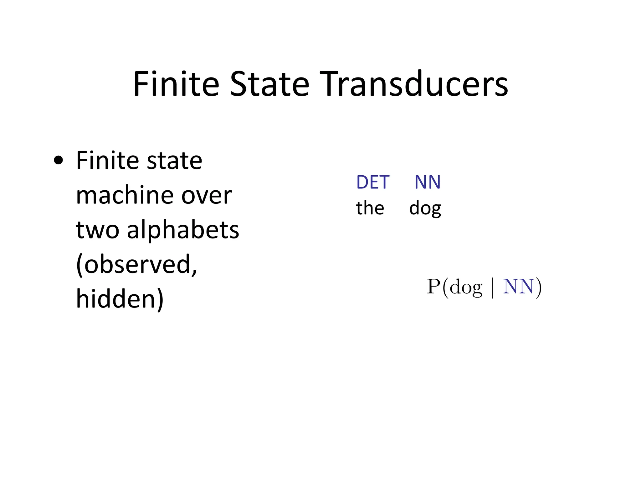 Finite	
  State	
  Transducers
• Finite	
  state	
  
machine	
  over	
  
two	
  alphabets	
  
(observed,	
  
hidden)
DET	
  	
  	
  	
  	
  NN
the	
  	
  	
  	
  	
  dog
P(dog | NN)
 