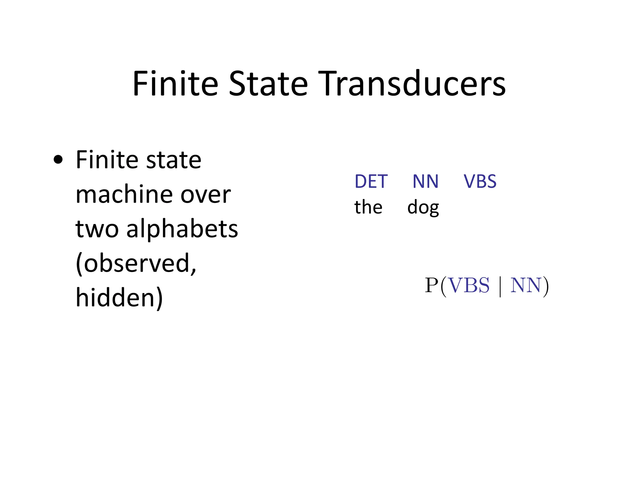 Finite	
  State	
  Transducers
• Finite	
  state	
  
machine	
  over	
  
two	
  alphabets	
  
(observed,	
  
hidden)
DET	
  	
  	
  	
  	
  NN	
  	
  	
  	
  	
  VBS
the	
  	
  	
  	
  	
  dog
P(VBS | NN)
 