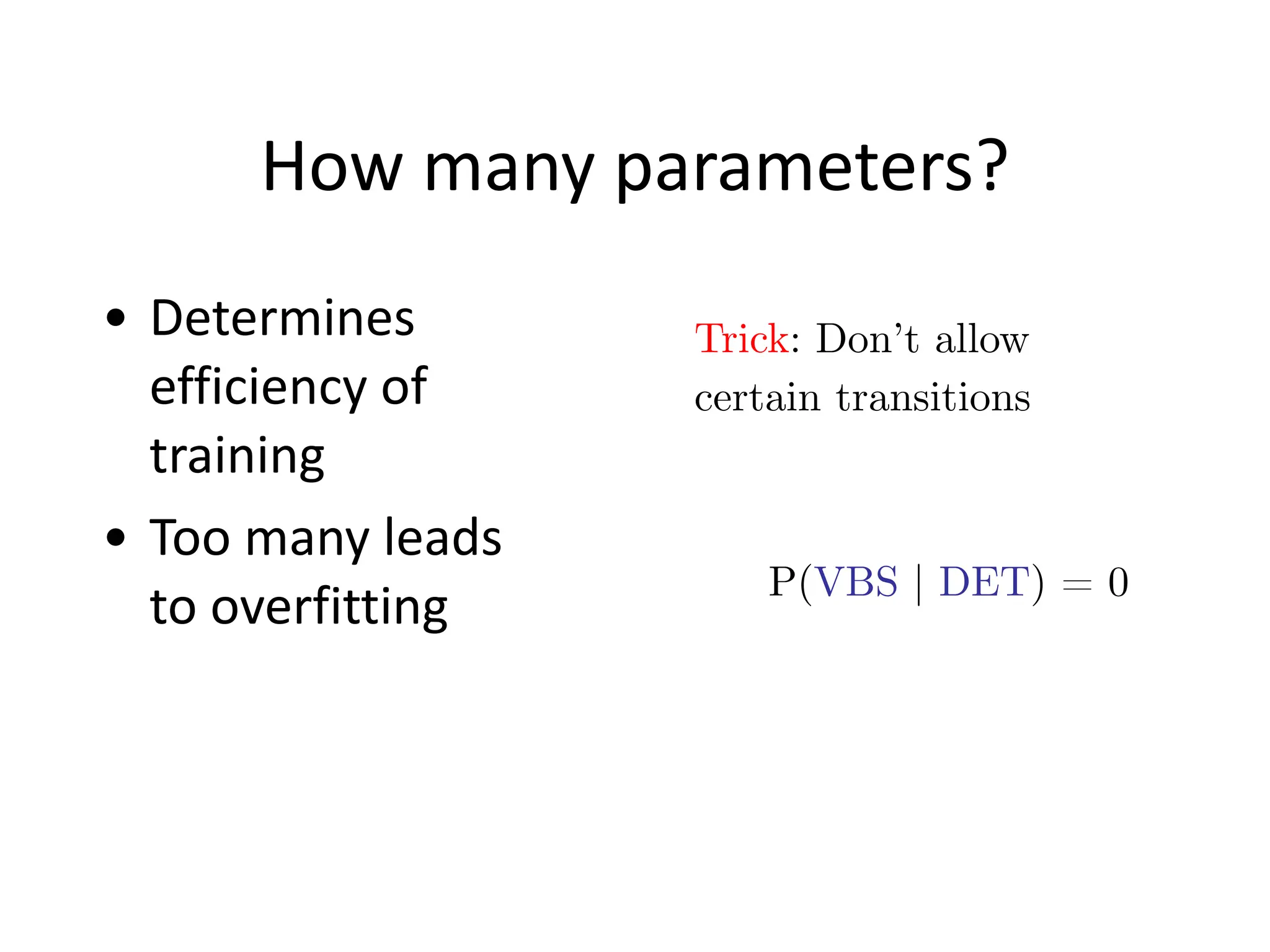 How	
  many	
  parameters?
• Determines	
  
efficiency	
  of	
  
training	
  
• Too	
  many	
  leads	
  
to	
  overfitting
Trick: Don’t allow
certain transitions
P(VBS | DET) = 0
 
