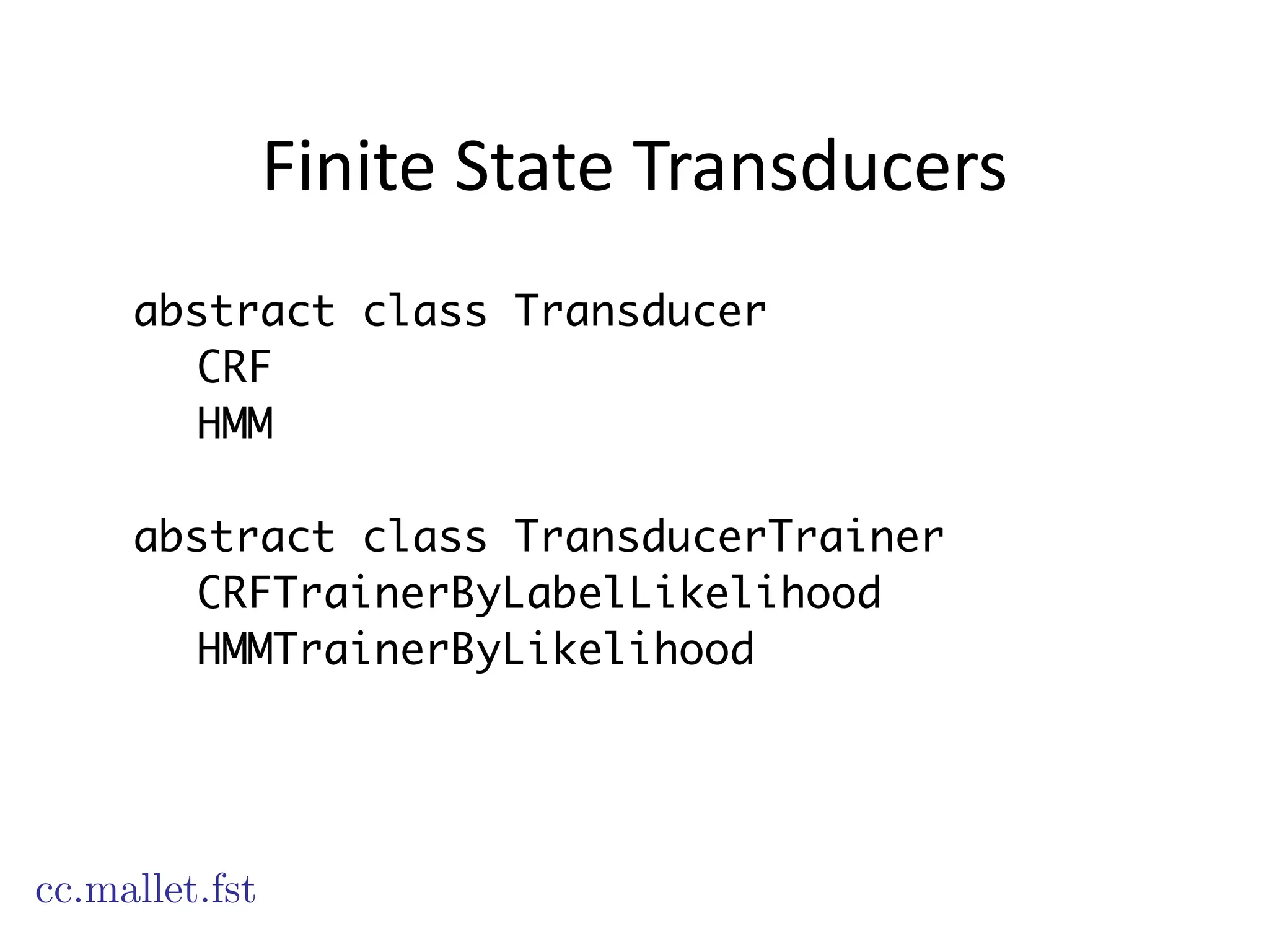 Finite	
  State	
  Transducers
abstract class Transducer
CRF
HMM
!
abstract class TransducerTrainer
CRFTrainerByLabelLikelihood
HMMTrainerByLikelihood
cc.mallet.fst
 