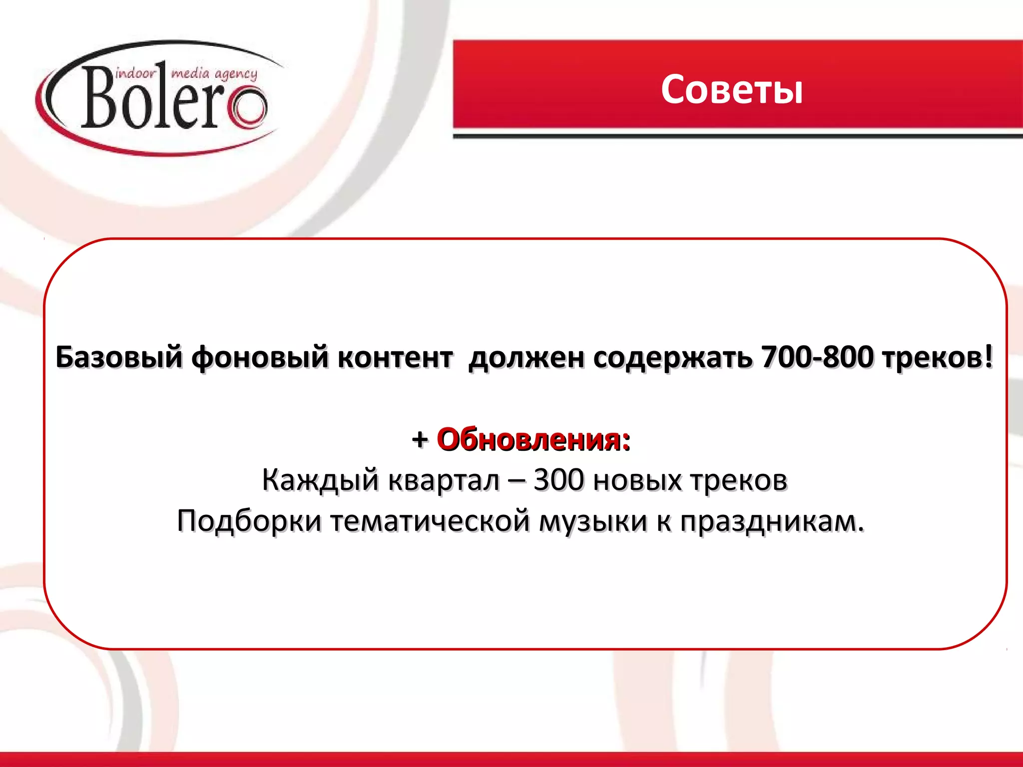 Советы




Базовый фоновый контент должен содержать 700-800 треков!

                     + Обновления:
           Каждый квартал – 300 новых треков
       Подборки тематической музыки к праздникам.
 