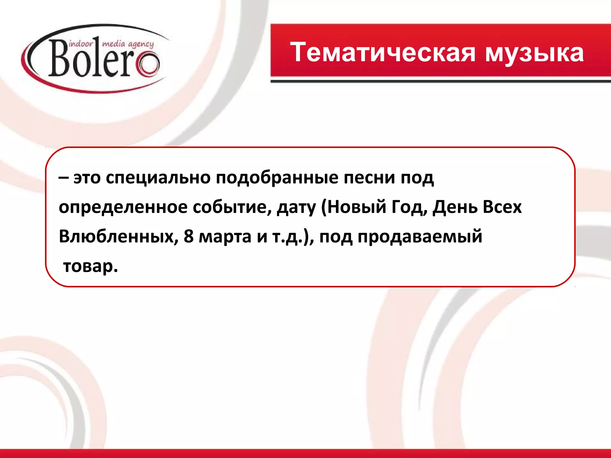 Тематическая музыка



– это специально подобранные песни под
определенное событие, дату (Новый Год, День Всех
Влюбленных, 8 марта и т.д.), под продаваемый
товар.
 