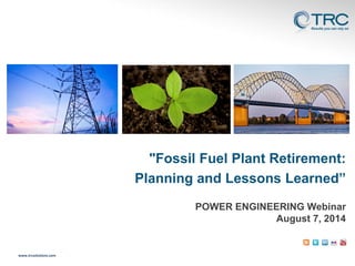 www.trcsolutions.com
POWER ENGINEERING Webinar
August 7, 2014
"Fossil Fuel Plant Retirement:
Planning and Lessons Learned”
 