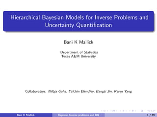Hierarchical Bayesian Models for Inverse Problems and
Uncertainty Quantiﬁcation
Bani K Mallick
Department of Statistics
Texas A&M University
Collaborators: Nilbja Guha, Yalchin Efendiev, Bangti Jin, Keren Yang
Bani K Mallick Bayesian Inverse problems and UQ 1 / 59
 