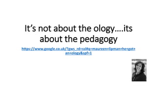 It’s not about the ology….its
about the pedagogy
https://www.google.co.uk/?gws_rd=ssl#q=maureen+lipman+he+got+
an+ology&spf=1
 
