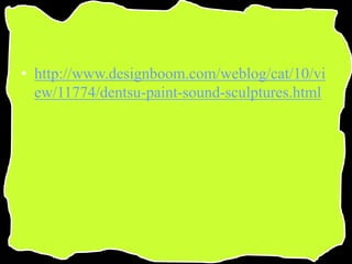 • http://www.designboom.com/weblog/cat/10/vi
ew/11774/dentsu-paint-sound-sculptures.html
 