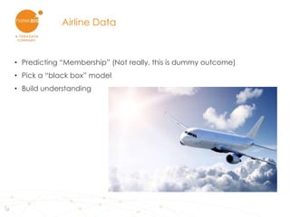 12
• Predicting “Membership” (Not really, this is dummy outcome)
• Pick a “black box” model
• Build understanding
Airline ...