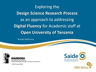 Exploring the
Design Science Research Process
as an approach to addressing
Digital Fluency for Academic staff at
Open University of Tanzania
Brenda Mallinson
24-25 June 2014
 