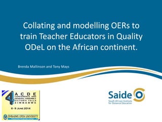Collating and modelling OERs to
train Teacher Educators in Quality
ODeL on the African continent.
Brenda Mallinson and Tony Mays
 
