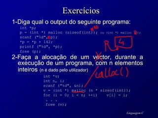 Exercícios 1-Diga qual o output do seguinte programa: int *p; p = (int *) malloc (sizeof(int));  ou (int *) malloc (1);  scanf ("%d", p);  *p = *p + 142; printf ("%d", *p); free (p); 2-Faça a alocação de um vector, durante a execução de um programa, com n elementos inteiros   (n é dado pelo utilizador) int *v; int n, i; scanf ("%d", &n); v = (int *) malloc (n * sizeof(int)); for (i = 0; i < n; ++i)  v[i] = i; . . .  free (v); 