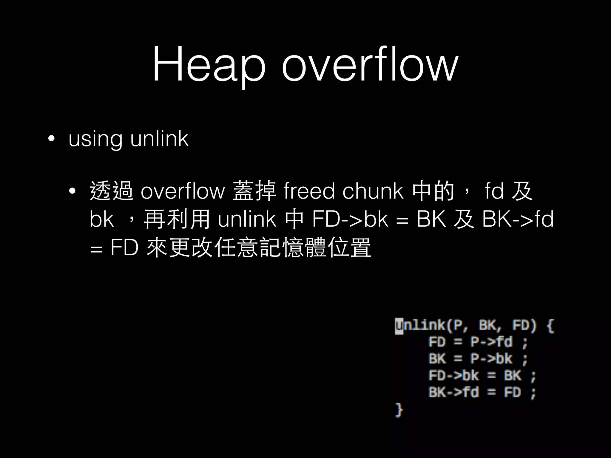 Heap overﬂow
• using unlink
• 透過 overﬂow 蓋掉 freed chunk 中的， fd 及
bk ，再利⽤用 unlink 中 FD->bk = BK 及 BK->fd
= FD 來更改任意記憶體位置
 