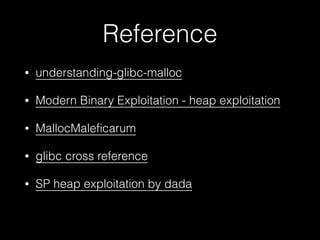 Reference
• understanding-glibc-malloc
• Modern Binary Exploitation - heap exploitation
• MallocMaleﬁcarum
• glibc cross reference
• SP heap exploitation by dada
 