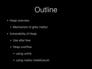 Outline
• Heap overview
• Mechanism of glibc malloc
• Vulnerability of Heap
• Use after free
• Heap overﬂow
• using unlink
• using malloc maleﬁcarum
 