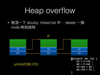 Heap overﬂow
• 複習⼀一下 doubly linked list 中， delete ⼀一個
node 時的過程
fd
bk
fd
bk
fd
bk
P
unlink(P,BK,FD)
 