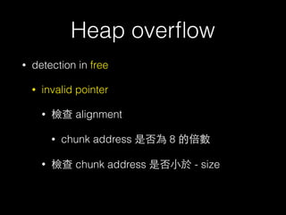 Heap overﬂow
• detection in free
• invalid pointer
• 檢查 alignment
• chunk address 是否為 8 的倍數
• 檢查 chunk address 是否⼩小於 - size
 