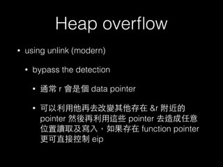 Heap overﬂow
• using unlink (modern)
• bypass the detection
• 通常 r 會是個 data pointer
• 可以利⽤用他再去改變其他存在 &r 附近的
pointer 然後再利⽤用這些 pointer 去造成任意
位置讀取及寫⼊入，如果存在 function pointer
更可直接控制 eip
 