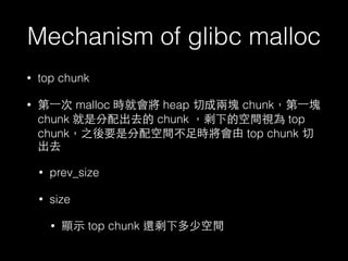 Mechanism of glibc malloc
• top chunk
• 第⼀一次 malloc 時就會將 heap 切成兩塊 chunk，第⼀一塊
chunk 就是分配出去的 chunk ，剩下的空間視為 top
chunk，之後要是分...