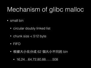 Mechanism of glibc malloc
• small bin
• circular doubly linked list
• chunk size < 512 byte
• FIFO
• 根據⼤大⼩小在分成 62 個⼤大⼩小不同的...