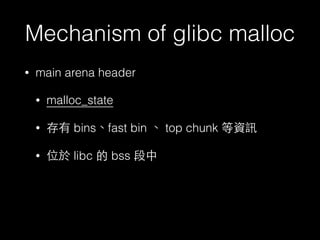 Mechanism of glibc malloc
• main arena header
• malloc_state
• 存有 bins、fast bin 、 top chunk 等資訊
• 位於 libc 的 bss 段中
 