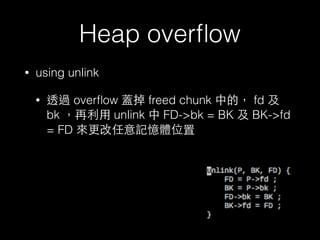 Heap overﬂow
• using unlink
• 透過 overﬂow 蓋掉 freed chunk 中的， fd 及
bk ，再利⽤用 unlink 中 FD->bk = BK 及 BK->fd
= FD 來更改任意記憶體位置
 
