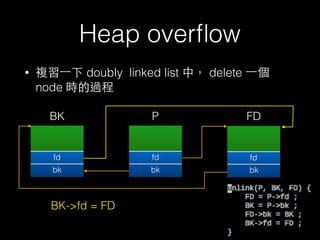 Heap overﬂow
• 複習⼀一下 doubly linked list 中， delete ⼀一個
node 時的過程
fd
bk
fd
bk
fd
bk
P
BK->fd = FD
FDBK
 