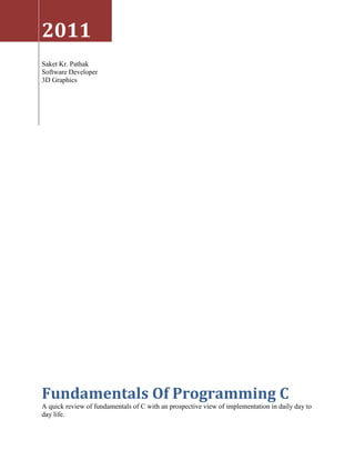 2011
Saket Kr. Pathak
Software Developer
3D Graphics




Fundamentals Of Programming C
A quick review of fundamentals of C with an prospective view of implementation in daily day to
day life.
 