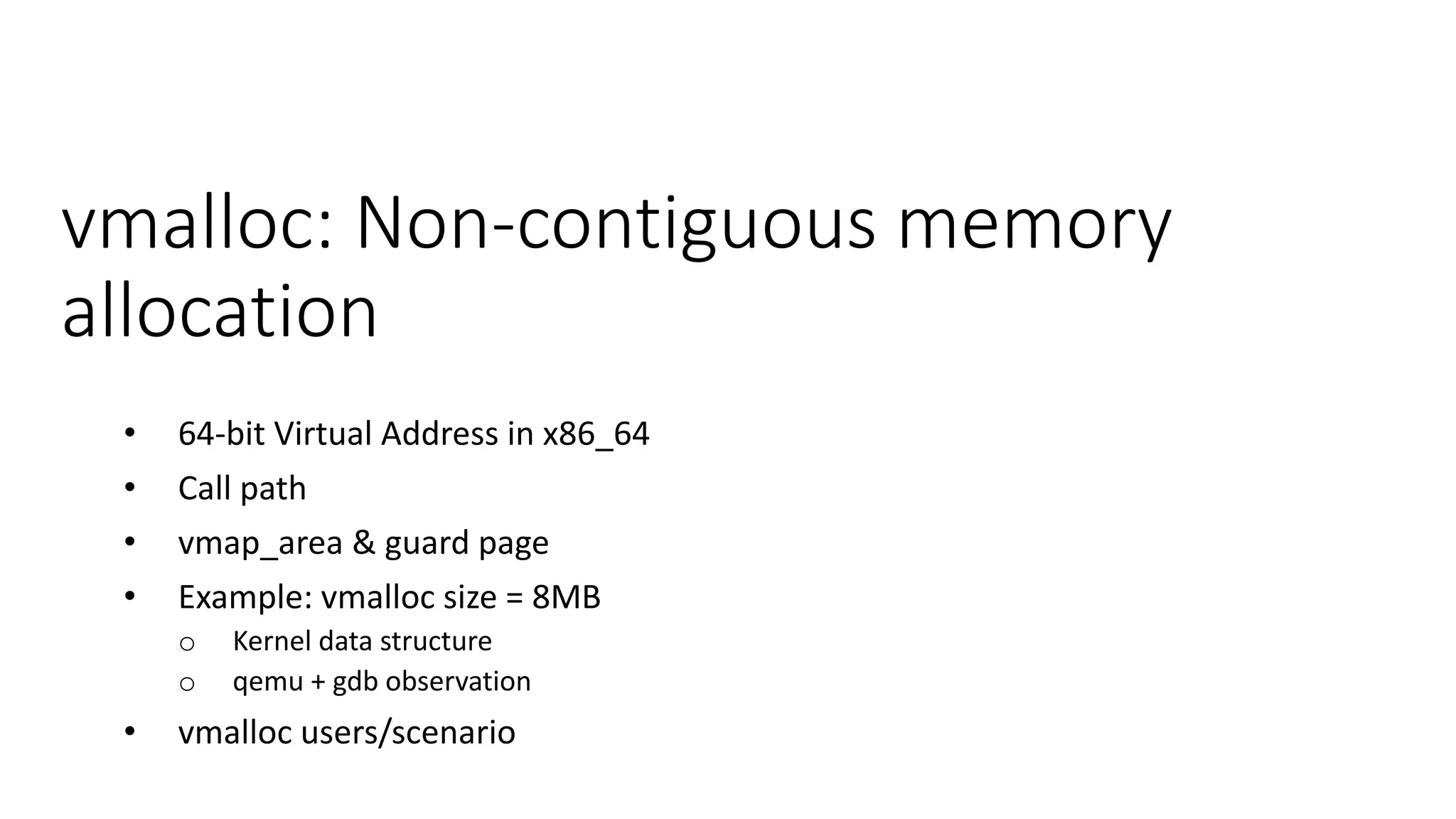 vmalloc: Non-contiguous memory
allocation
• 64-bit Virtual Address in x86_64
• Call path
• vmap_area & guard page
• Example: vmalloc size = 8MB
o Kernel data structure
o qemu + gdb observation
• vmalloc users/scenario
 