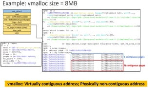 Example: vmalloc size = 8MB
vm_struct
next
addr = 0xffffc90001a4d000
size = 0x801000 (w/ guard page)
flags = 0x22
**pages = 0xffffc900019b9000
nr_pages = 0x800 (2048)
phys_addr
caller
6 contiguous pages
N contiguous pages
vmalloc: Virtually contiguous address; Physically non-contiguous address
 