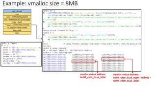 Example: vmalloc size = 8MB
vm_struct
next
addr = 0xffffc90001a4d000
size = 0x801000 (w/ guard page)
flags = 0x22
**pages = 0xffffc900019b9000
nr_pages = 0x800 (2048)
phys_addr
caller
vmalloc virtual address:
0xffff_c900_01a4_d000 + 0x5000 =
0xffff_c900_01a5_2000
vmalloc virtual address:
0xffff_c900_01a5_3000
 