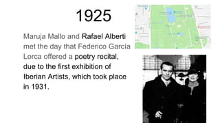 1925
Maruja Mallo and Rafael Alberti
met the day that Federico García
Lorca offered a poetry recital,
due to the first exhibition of
Iberian Artists, which took place
in 1931.
 
