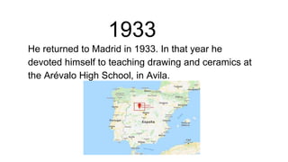 1933
He returned to Madrid in 1933. In that year he
devoted himself to teaching drawing and ceramics at
the Arévalo High School, in Avila.
 