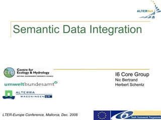 Semantic Data Integration I6 Core Group Nic Bertrand Herbert Schentz LTER-Europe Conference, Mallorca, Dec. 2008 