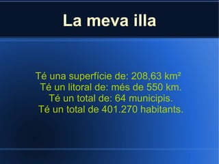 La meva illa Té una superfície de: 208,63 km²  Té un litoral de: més de 550 km. Té un total de: 64 municipis. Té un total de 401.270 habitants. 
