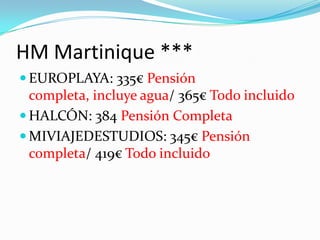 HM Martinique ***
 EUROPLAYA: 335€ Pensión
  completa, incluye agua/ 365€ Todo incluido
 HALCÓN: 384 Pensión Completa
 MIVIAJEDESTUDIOS: 345€ Pensión
  completa/ 419€ Todo incluido
 
