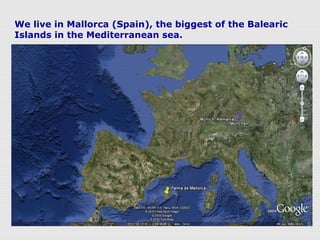 We live in Mallorca (Spain), the biggest of the Balearic
Islands in the Mediterranean sea.
 