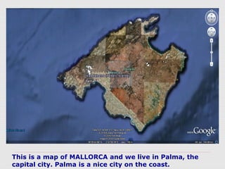 This is a map of MALLORCA and we live in Palma, the
capital city. Palma is a nice city on the coast.
 