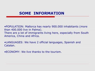 SOME INFORMATION


•POPULATION: Mallorca has nearly 900.000 inhabitants (more
than 400.000 live in Palma).
There are a lot...