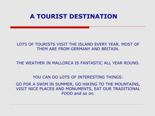 A TOURIST DESTINATION



LOTS OF TOURISTS VISIT THE ISLAND EVERY YEAR. MOST OF
         THEM ARE FROM GERMANY AND BRITAIN....
