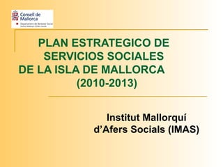 PLAN ESTRATEGICO DE
    SERVICIOS SOCIALES
DE LA ISLA DE MALLORCA
          (2010-2013)


             Institut Mallorquí
          d’Afers Socials (IMAS)
 