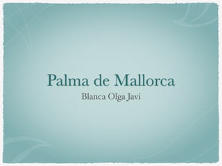 Palma de Mallorca 
Blanca Olga Javi 
 