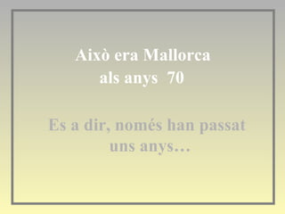 Això era Mallorca  als anys  70 Es a dir, només han passat uns anys… 