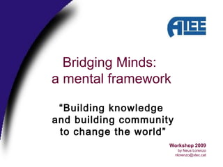 Bridging Minds:
a mental framework
Workshop 2009
by Neus Lorenzo
nlorenzo@xtec.cat
“Building knowledge
and building community
to change the world”
 