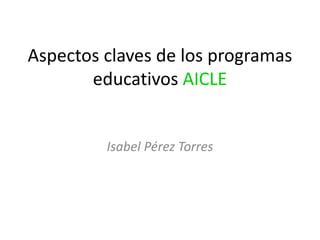 Aspectos claves de los programas
educativos AICLE
Isabel Pérez Torres
 
